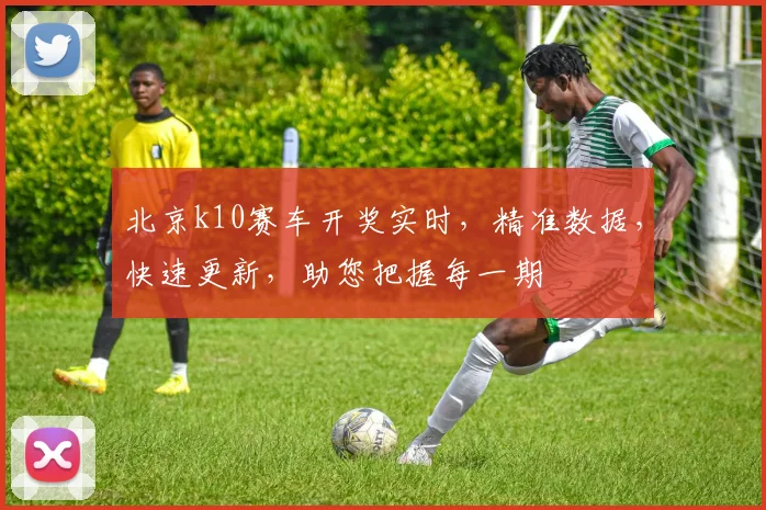 北京k10赛车开奖实时，精准数据，快速更新，助您把握每一期