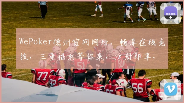 WePoker德州官网网址，畅享在线竞技，三重福利等你来，注册即享，必看攻略