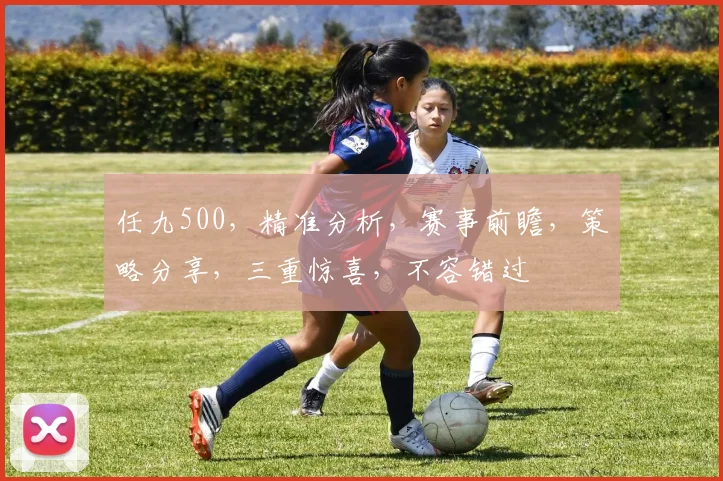 任九500，精准分析，赛事前瞻，策略分享，三重惊喜，不容错过