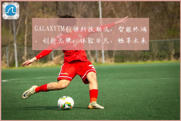 GALAXYTM引领科技潮流，智能终端，创新无限，体验非凡，畅享未来，品质生活，尽在掌握。