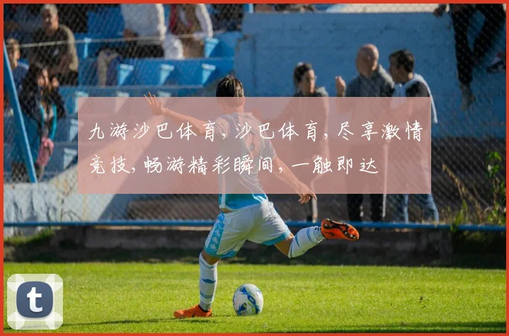 九游沙巴体育,沙巴体育,尽享激情竞技,畅游精彩瞬间,一触即达