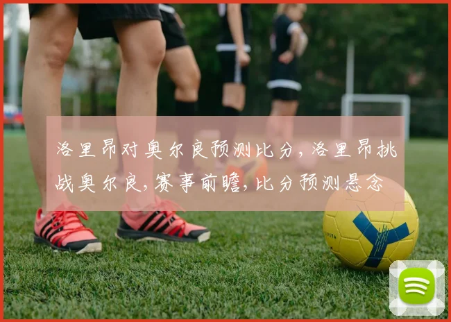 洛里昂对奥尔良预测比分,洛里昂挑战奥尔良,赛事前瞻,比分预测悬念重重